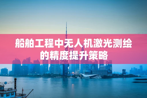 船舶工程中无人机激光测绘的精度提升策略