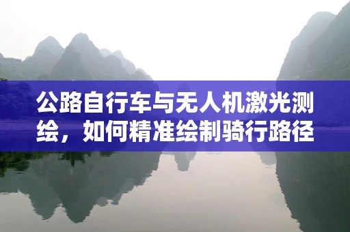 公路自行车与无人机激光测绘，如何精准绘制骑行路径？