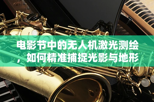 电影节中的无人机激光测绘，如何精准捕捉光影与地形的交响曲？