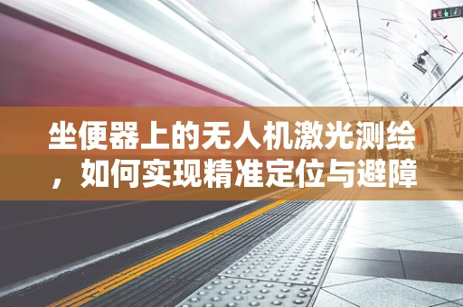 坐便器上的无人机激光测绘，如何实现精准定位与避障？