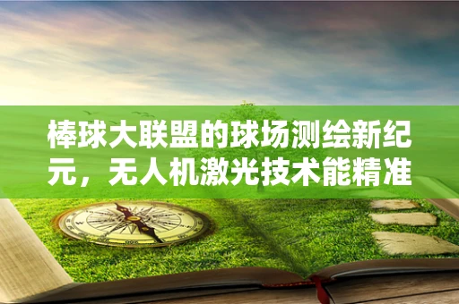棒球大联盟的球场测绘新纪元，无人机激光技术能精准复刻球场细节吗？