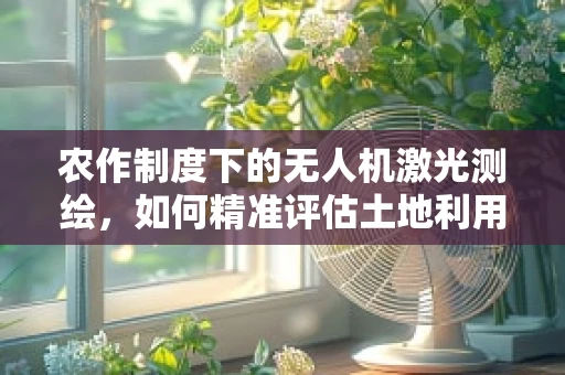 农作制度下的无人机激光测绘，如何精准评估土地利用效率？