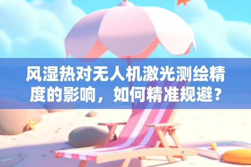 风湿热对无人机激光测绘精度的影响，如何精准规避？