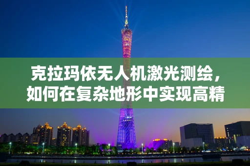 克拉玛依无人机激光测绘，如何在复杂地形中实现高精度测绘？