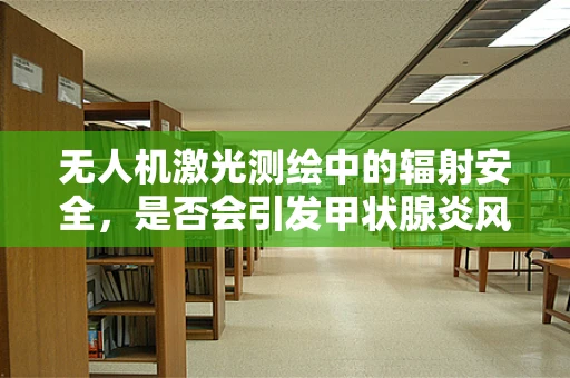 无人机激光测绘中的辐射安全，是否会引发甲状腺炎风险？
