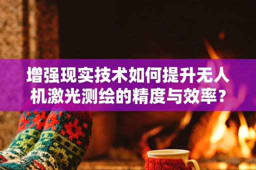 增强现实技术如何提升无人机激光测绘的精度与效率？
