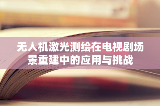 无人机激光测绘在电视剧场景重建中的应用与挑战