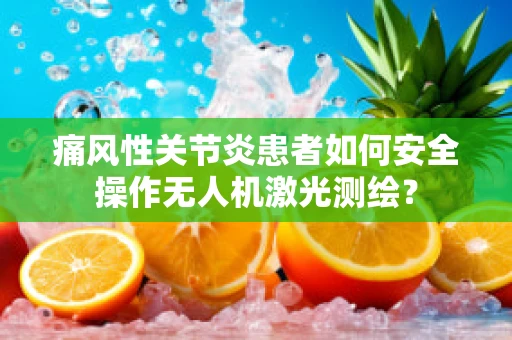 痛风性关节炎患者如何安全操作无人机激光测绘？
