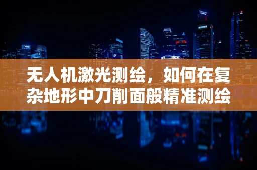 无人机激光测绘，如何在复杂地形中刀削面般精准测绘？