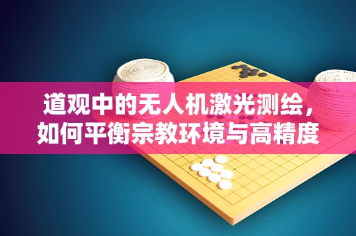 道观中的无人机激光测绘，如何平衡宗教环境与高精度测绘需求？