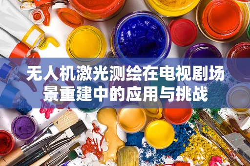 无人机激光测绘在电视剧场景重建中的应用与挑战