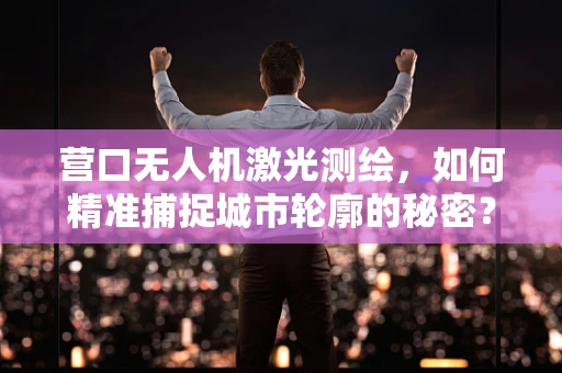 营口无人机激光测绘，如何精准捕捉城市轮廓的秘密？