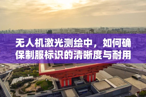 无人机激光测绘中，如何确保制服标识的清晰度与耐用性？