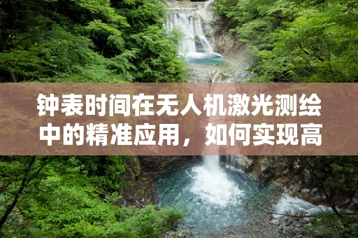 钟表时间在无人机激光测绘中的精准应用，如何实现高精度同步？