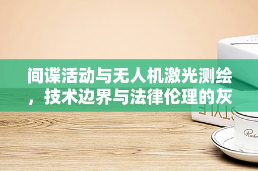 间谍活动与无人机激光测绘，技术边界与法律伦理的灰色地带