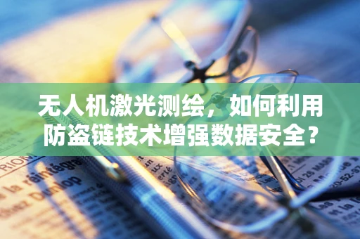 无人机激光测绘，如何利用防盗链技术增强数据安全？