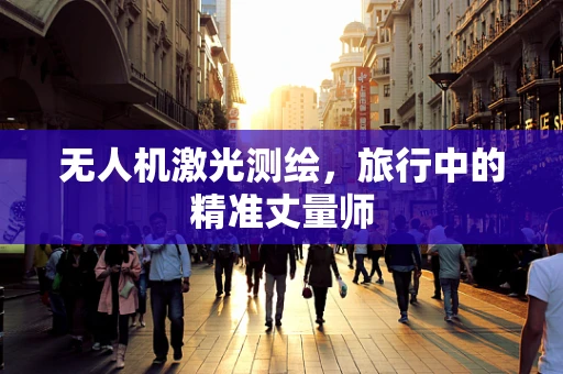 无人机激光测绘，旅行中的精准丈量师