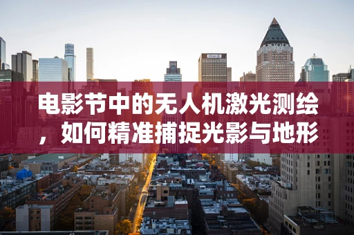 电影节中的无人机激光测绘，如何精准捕捉光影与地形的完美融合？