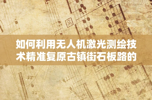 如何利用无人机激光测绘技术精准复原古镇街石板路的细节？