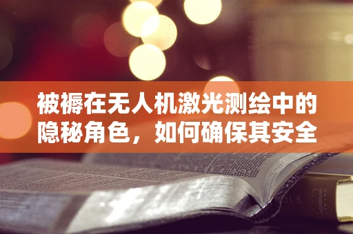 被褥在无人机激光测绘中的隐秘角色，如何确保其安全与精度？