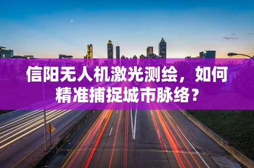 信阳无人机激光测绘，如何精准捕捉城市脉络？