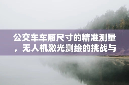 公交车车厢尺寸的精准测量，无人机激光测绘的挑战与解决方案