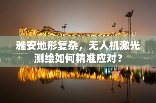 雅安地形复杂，无人机激光测绘如何精准应对？
