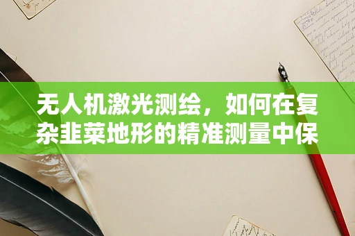 无人机激光测绘，如何在复杂韭菜地形的精准测量中保持高精度？