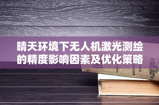 晴天环境下无人机激光测绘的精度影响因素及优化策略
