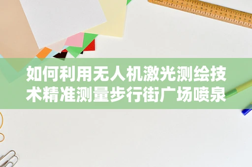 如何利用无人机激光测绘技术精准测量步行街广场喷泉的喷水高度与范围？