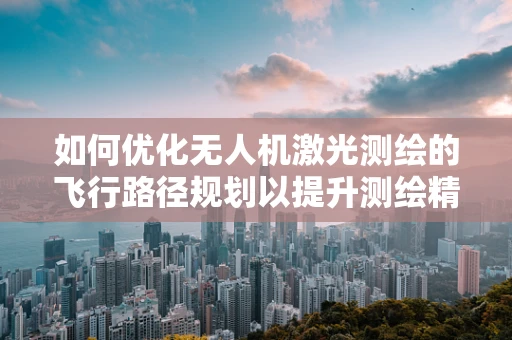 如何优化无人机激光测绘的飞行路径规划以提升测绘精度？