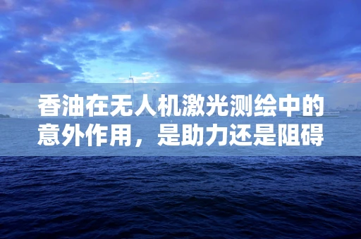 香油在无人机激光测绘中的意外作用，是助力还是阻碍？