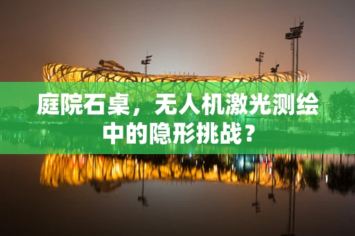 庭院石桌，无人机激光测绘中的隐形挑战？