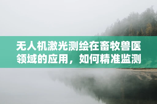 无人机激光测绘在畜牧兽医领域的应用，如何精准监测牲畜活动区域？