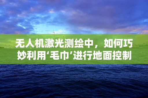 无人机激光测绘中，如何巧妙利用‘毛巾’进行地面控制点标记？