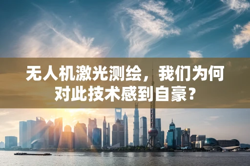 无人机激光测绘，我们为何对此技术感到自豪？