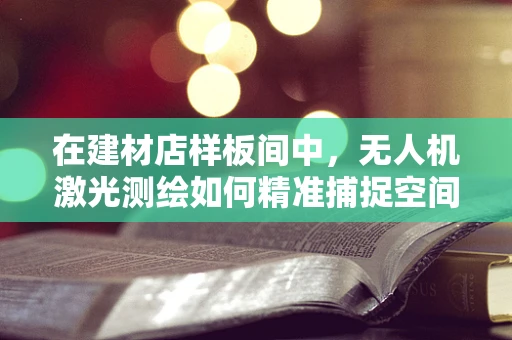 在建材店样板间中，无人机激光测绘如何精准捕捉空间细节？