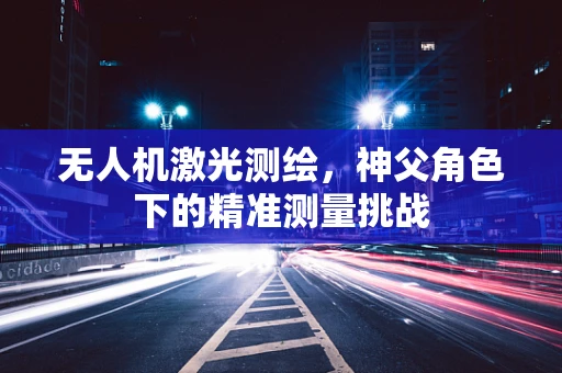 无人机激光测绘，神父角色下的精准测量挑战