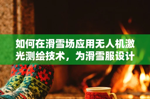 如何在滑雪场应用无人机激光测绘技术，为滑雪服设计提供精准数据？
