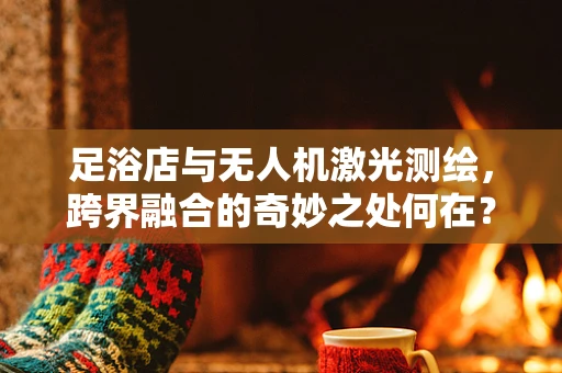足浴店与无人机激光测绘，跨界融合的奇妙之处何在？
