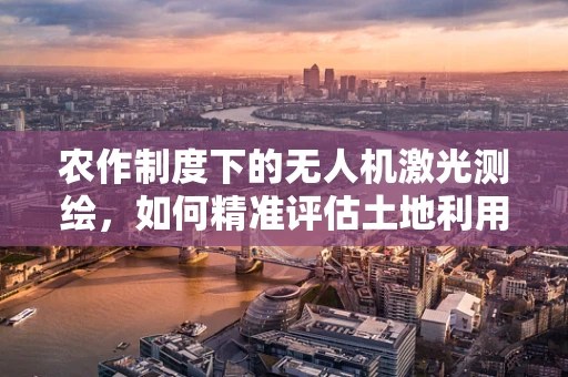 农作制度下的无人机激光测绘，如何精准评估土地利用效率？