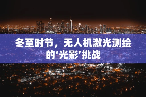 冬至时节，无人机激光测绘的‘光影’挑战