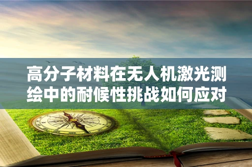 高分子材料在无人机激光测绘中的耐候性挑战如何应对？