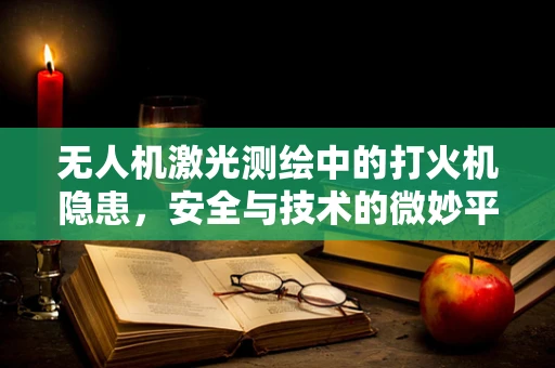 无人机激光测绘中的打火机隐患，安全与技术的微妙平衡