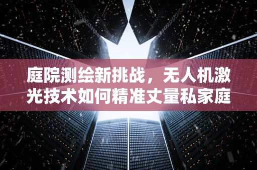 庭院测绘新挑战，无人机激光技术如何精准丈量私家庭院？