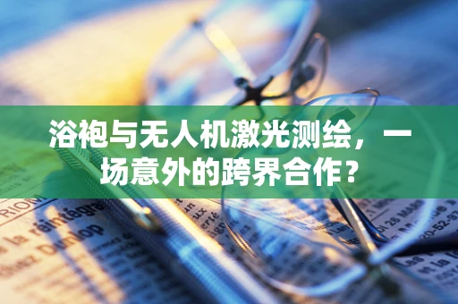 浴袍与无人机激光测绘，一场意外的跨界合作？