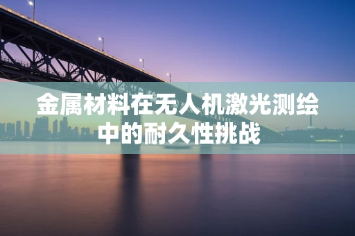 金属材料在无人机激光测绘中的耐久性挑战