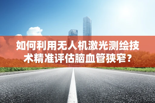 如何利用无人机激光测绘技术精准评估脑血管狭窄？