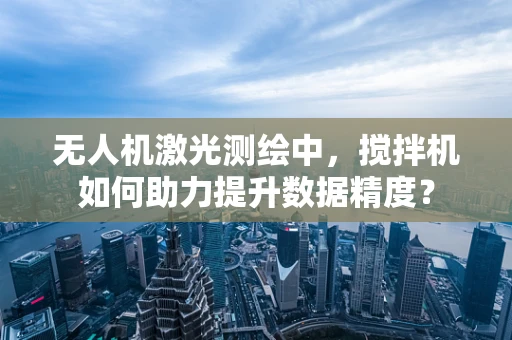 无人机激光测绘中，搅拌机如何助力提升数据精度？