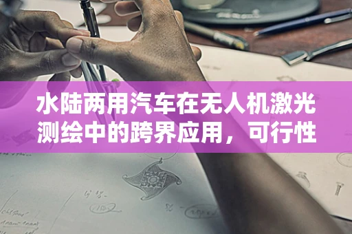 水陆两用汽车在无人机激光测绘中的跨界应用，可行性与挑战何在？